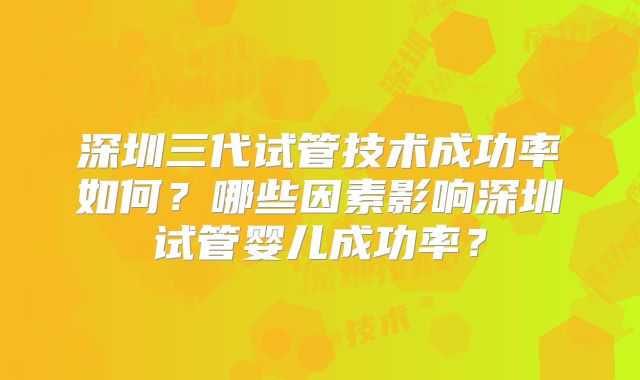 深圳三代试管技术成功率如何？哪些因素影响深圳试管婴儿成功率？