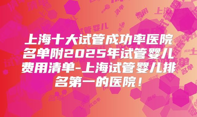 上海十大试管成功率医院名单附2025年试管婴儿费用清单-上海试管婴儿排名第一的医院！