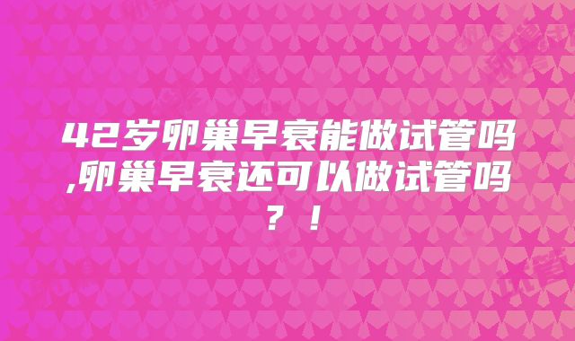 42岁卵巢早衰能做试管吗,卵巢早衰还可以做试管吗？！