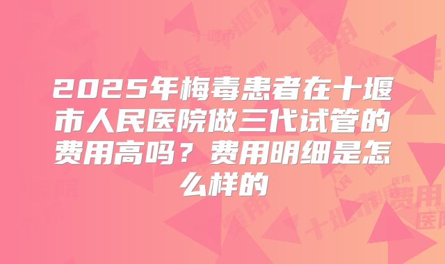 2025年梅毒患者在十堰市人民医院做三代试管的费用高吗？费用明细是怎么样的