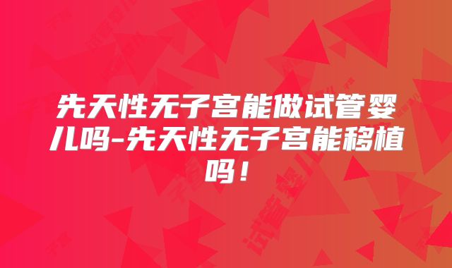 先天性无子宫能做试管婴儿吗-先天性无子宫能移植吗!