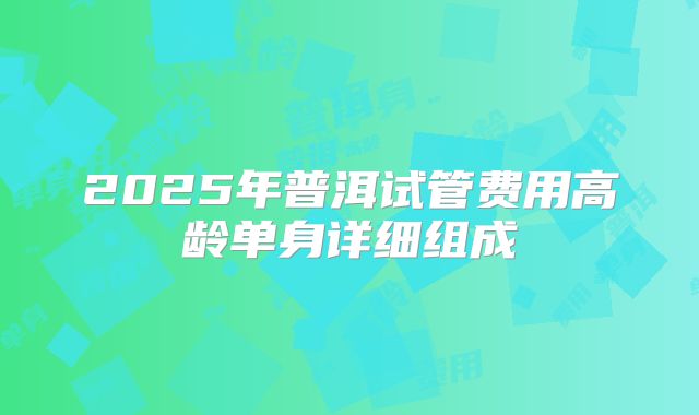 2025年普洱试管费用高龄单身详细组成