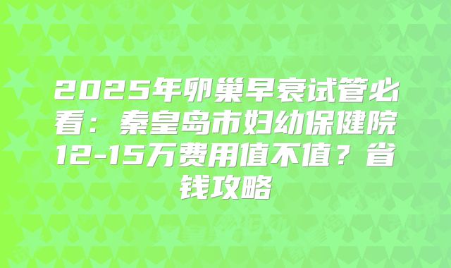 2025年卵巢早衰试管必看：秦皇岛市妇幼保健院12-15万费用值不值？省钱攻略