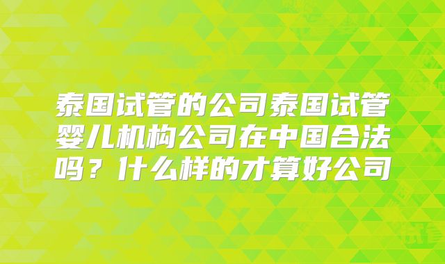 泰国试管的公司泰国试管婴儿机构公司在中国合法吗?什么样的才算好公司