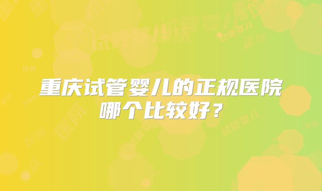 重庆试管婴儿的正规医院哪个比较好？