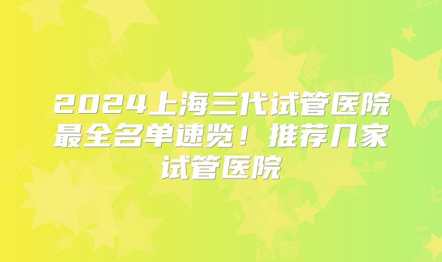 2024上海三代试管医院最全名单速览！推荐几家试管医院