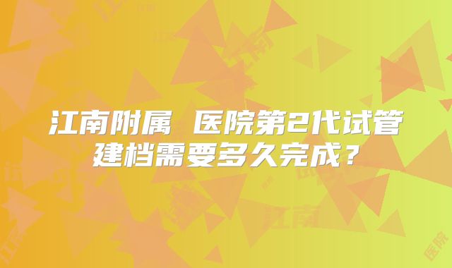 江南附属 医院第2代试管建档需要多久完成?