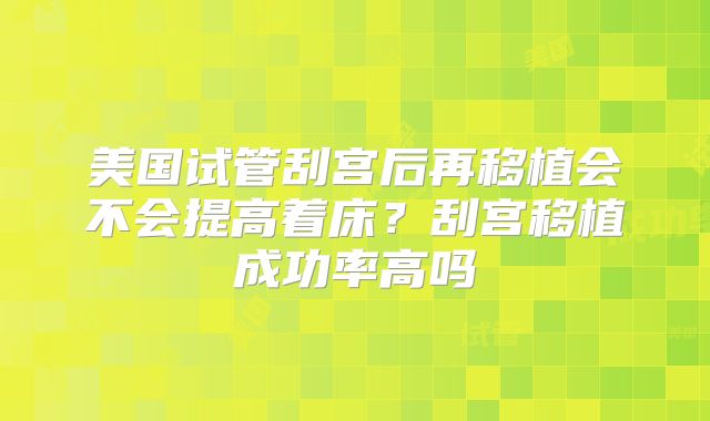 美国试管刮宫后再移植会不会提高着床？刮宫移植成功率高吗