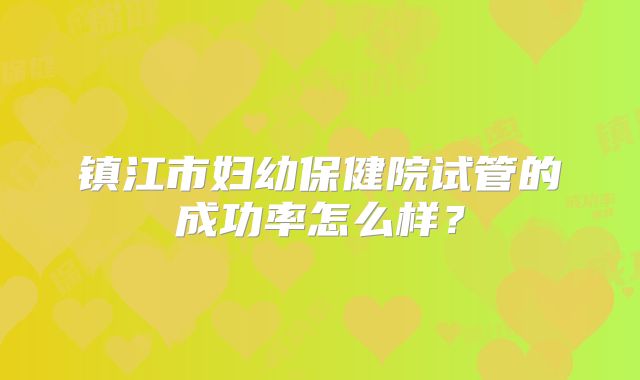 镇江市妇幼保健院试管的成功率怎么样?