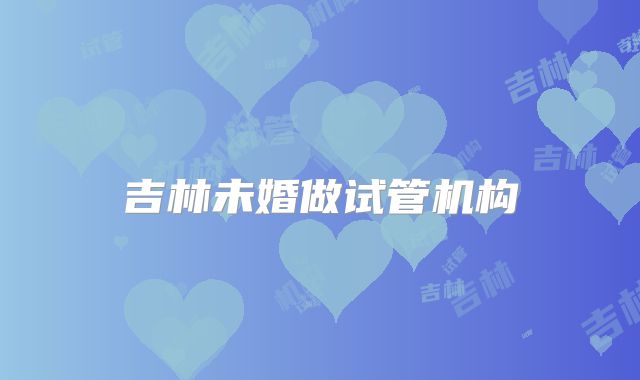 吉林未婚做试管机构