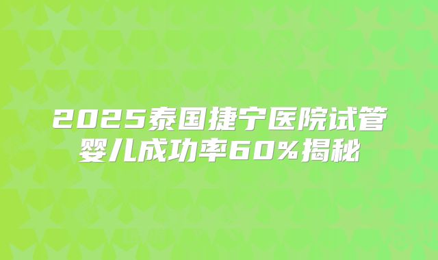 2025泰国捷宁医院试管婴儿成功率60%揭秘