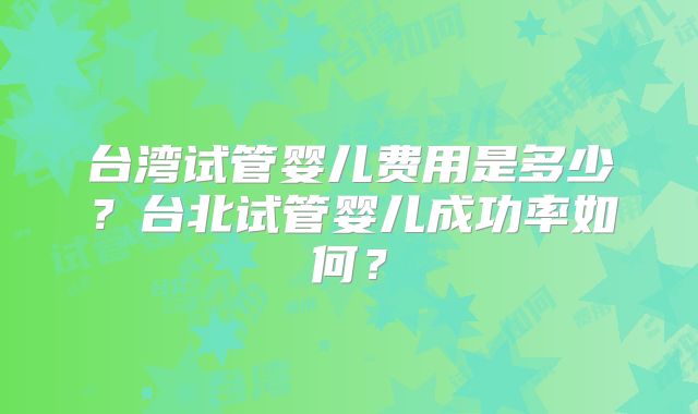 台湾试管婴儿费用是多少？台北试管婴儿成功率如何？