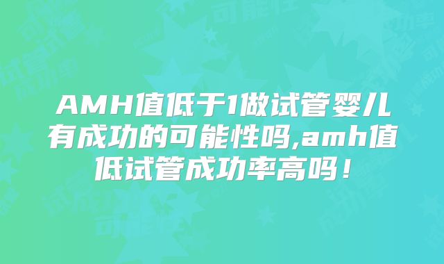 AMH值低于1做试管婴儿有成功的可能性吗,amh值低试管成功率高吗！