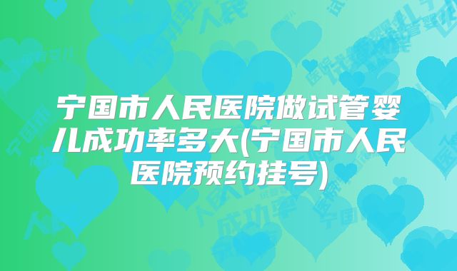 宁国市人民医院做试管婴儿成功率多大(宁国市人民医院预约挂号)