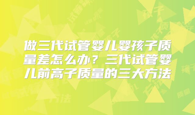 做三代试管婴儿婴孩子质量差怎么办？三代试管婴儿前高子质量的三大方法