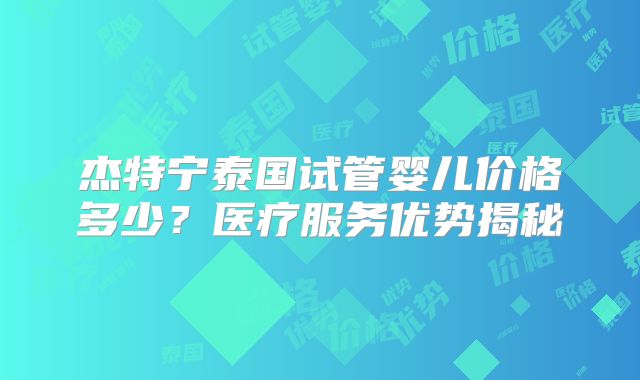 杰特宁泰国试管婴儿价格多少？医疗服务优势揭秘