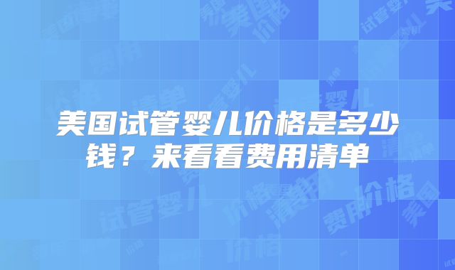 美国试管婴儿价格是多少钱？来看看费用清单