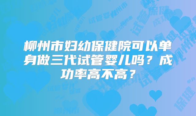 柳州市妇幼保健院可以单身做三代试管婴儿吗？成功率高不高？