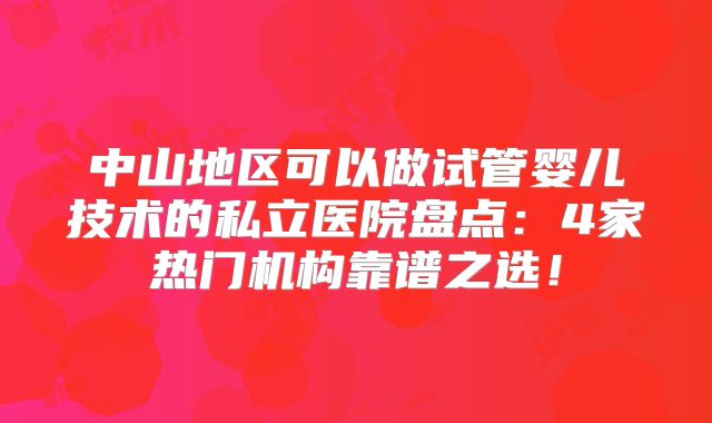 中山地区可以做试管婴儿技术的私立医院盘点：4家热门机构靠谱之选！