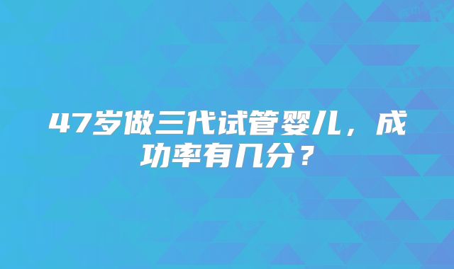 47岁做三代试管婴儿，成功率有几分？