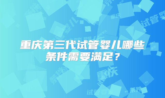 重庆第三代试管婴儿哪些条件需要满足？