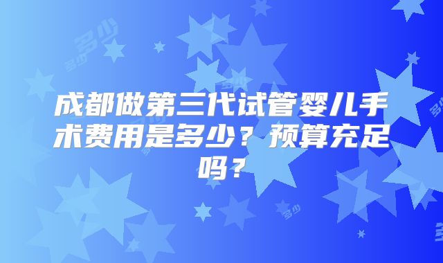成都做第三代试管婴儿手术费用是多少？预算充足吗？