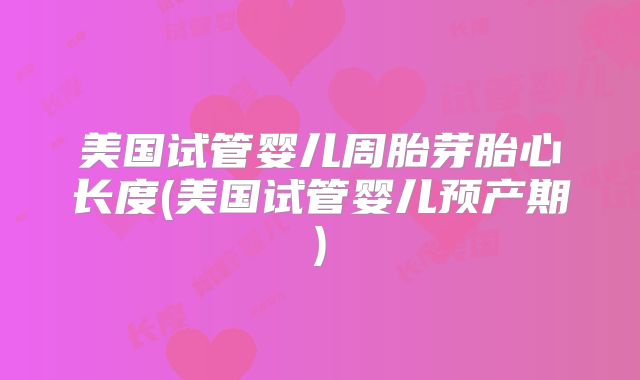 美国试管婴儿周胎芽胎心长度(美国试管婴儿预产期)