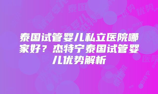 泰国试管婴儿私立医院哪家好？杰特宁泰国试管婴儿优势解析
