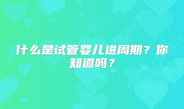 什么是试管婴儿进周期？你知道吗？
