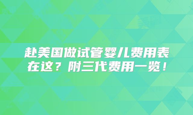 赴美国做试管婴儿费用表在这？附三代费用一览！