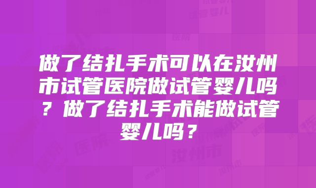 做了结扎手术可以在汝州市试管医院做试管婴儿吗？做了结扎手术能做试管婴儿吗？