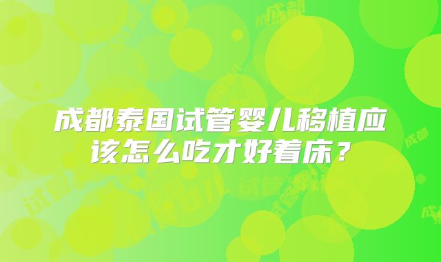 成都泰国试管婴儿移植应该怎么吃才好着床？