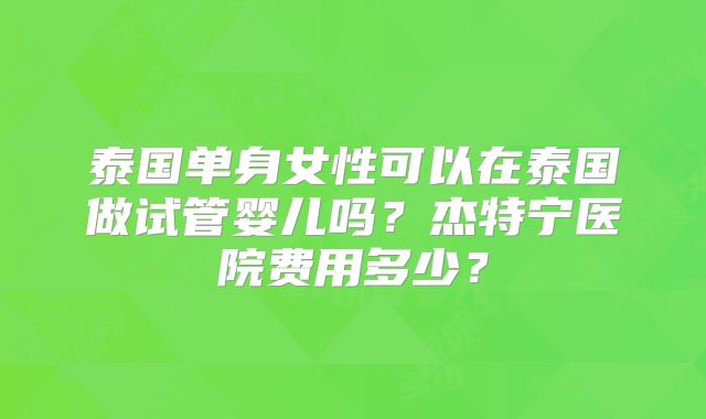 泰国单身女性可以在泰国做试管婴儿吗？杰特宁医院费用多少？