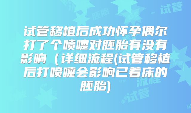 试管移植后成功怀孕偶尔打了个喷嚏对胚胎有没有影响（详细流程(试管移植后打喷嚏会影响已着床的胚胎)