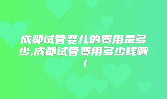 成都试管婴儿的费用是多少,成都试管费用多少钱啊！