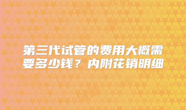 第三代试管的费用大概需要多少钱？内附花销明细