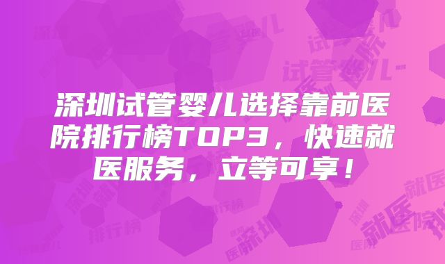 深圳试管婴儿选择靠前医院排行榜TOP3，快速就医服务，立等可享！