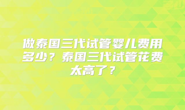 做泰国三代试管婴儿费用多少？泰国三代试管花费太高了？