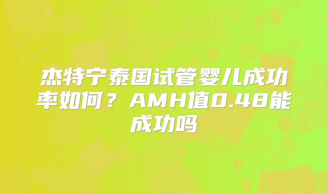 杰特宁泰国试管婴儿成功率如何？AMH值0.48能成功吗