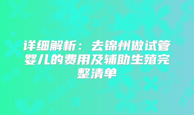 详细解析：去锦州做试管婴儿的费用及辅助生殖完整清单