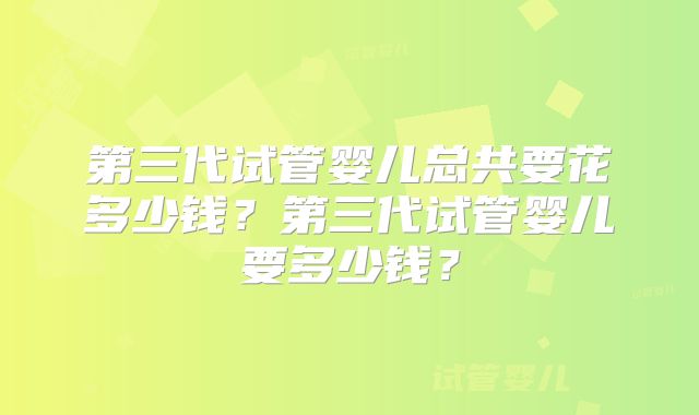 第三代试管婴儿总共要花多少钱？第三代试管婴儿要多少钱？