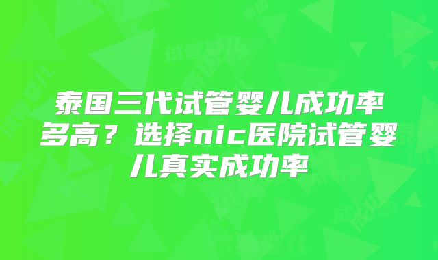泰国三代试管婴儿成功率多高？选择nic医院试管婴儿真实成功率