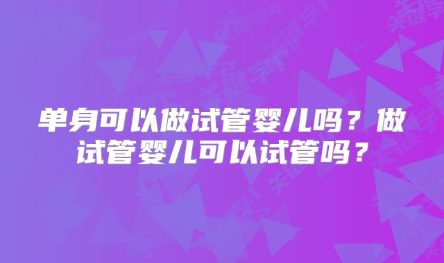 单身可以做试管婴儿吗？做试管婴儿可以试管吗？