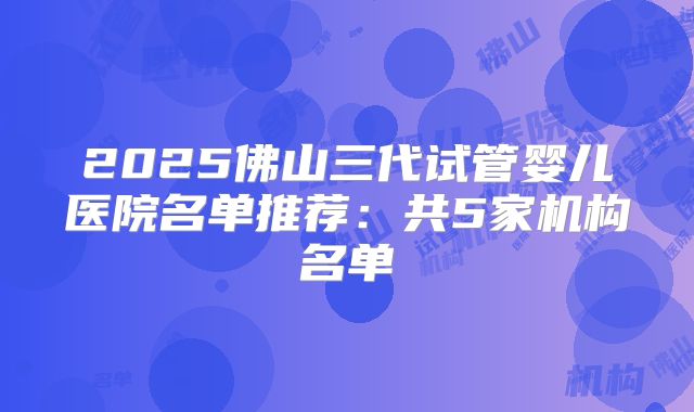 2025佛山三代试管婴儿医院名单推荐：共5家机构名单