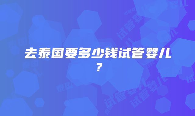 去泰国要多少钱试管婴儿？