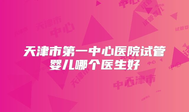 天津市第一中心医院试管婴儿哪个医生好