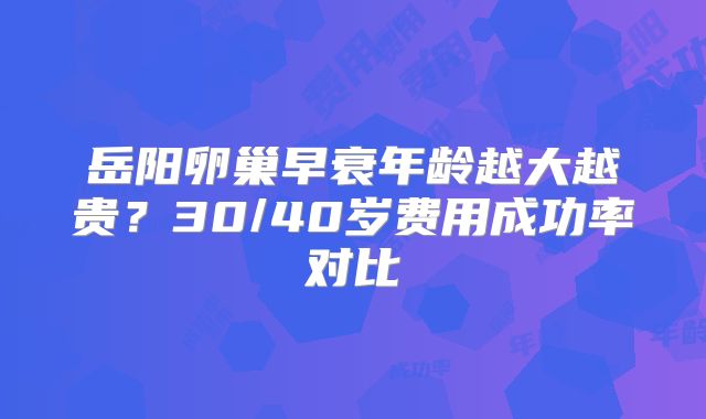 岳阳卵巢早衰年龄越大越贵?30/40岁费用成功率对比
