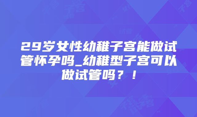 29岁女性幼稚子宫能做试管怀孕吗_幼稚型子宫可以做试管吗？！