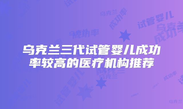 乌克兰三代试管婴儿成功率较高的医疗机构推荐
