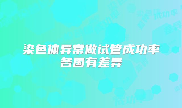 染色体异常做试管成功率各国有差异